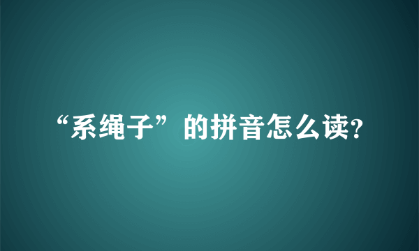 “系绳子”的拼音怎么读？