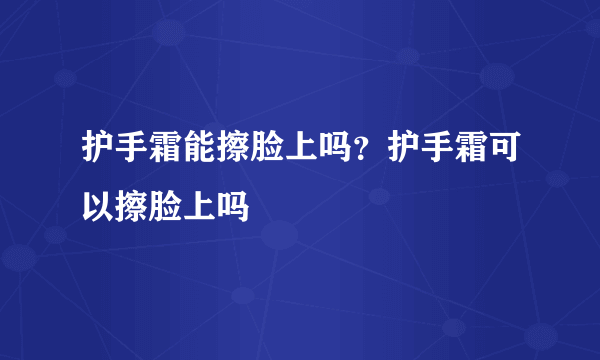 护手霜能擦脸上吗？护手霜可以擦脸上吗