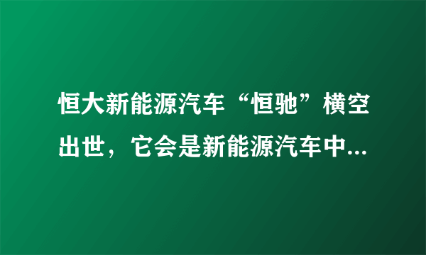 恒大新能源汽车“恒驰”横空出世，它会是新能源汽车中的领军吗？