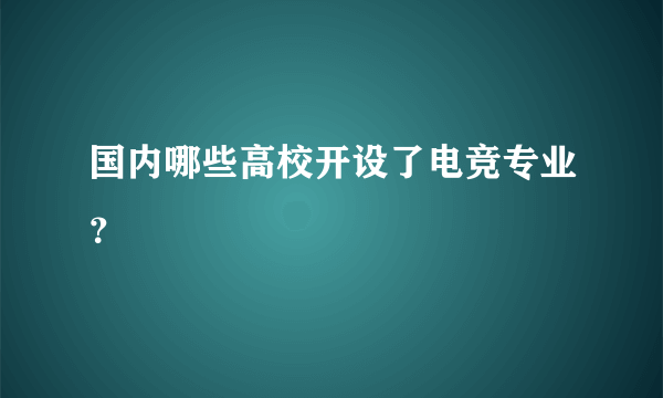 国内哪些高校开设了电竞专业？