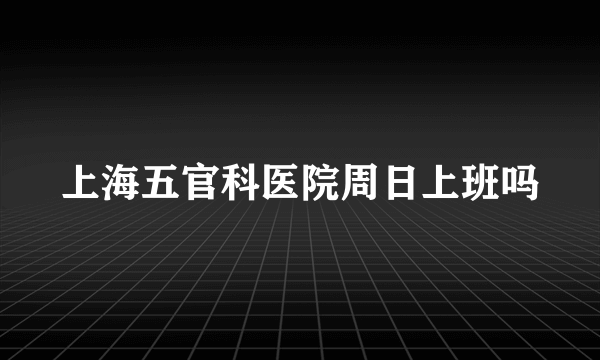 上海五官科医院周日上班吗