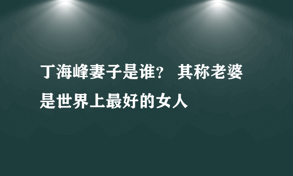 丁海峰妻子是谁？ 其称老婆是世界上最好的女人