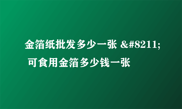 金箔纸批发多少一张 – 可食用金箔多少钱一张