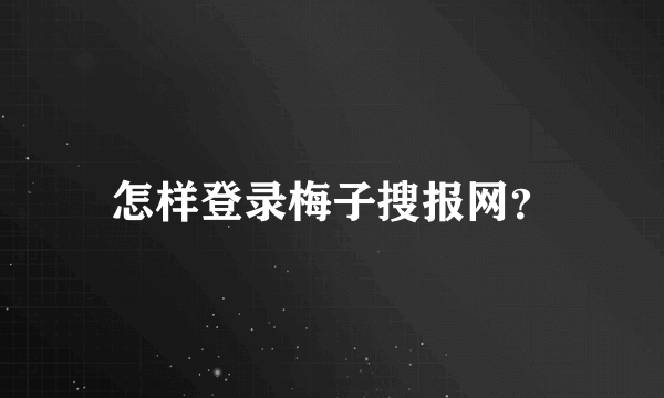 怎样登录梅子搜报网？