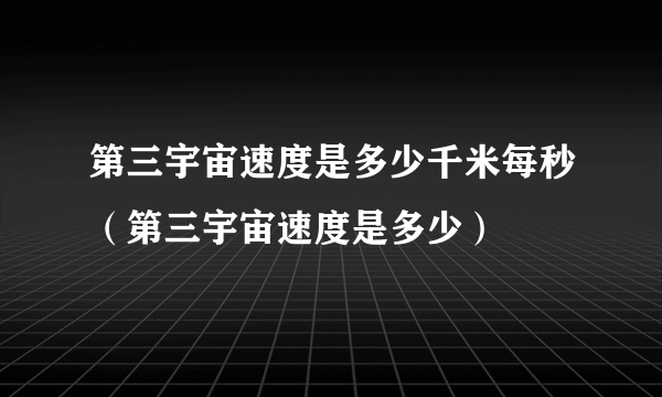 第三宇宙速度是多少千米每秒（第三宇宙速度是多少）