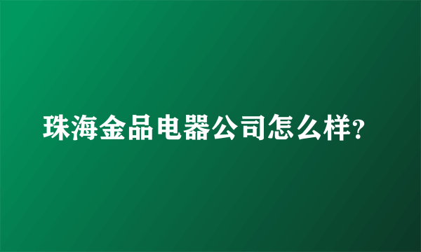 珠海金品电器公司怎么样？