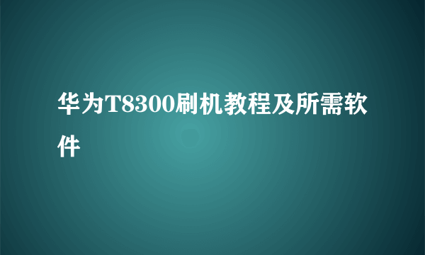 华为T8300刷机教程及所需软件