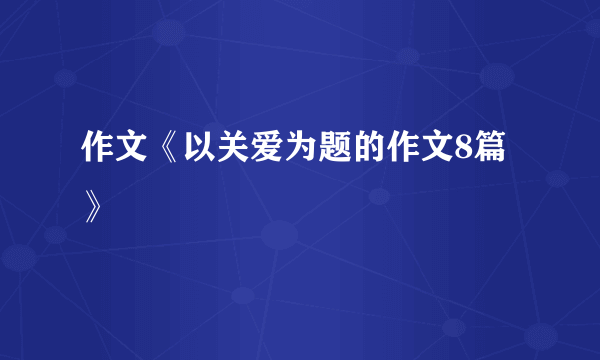 作文《以关爱为题的作文8篇》