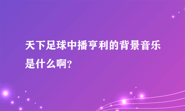 天下足球中播亨利的背景音乐是什么啊？