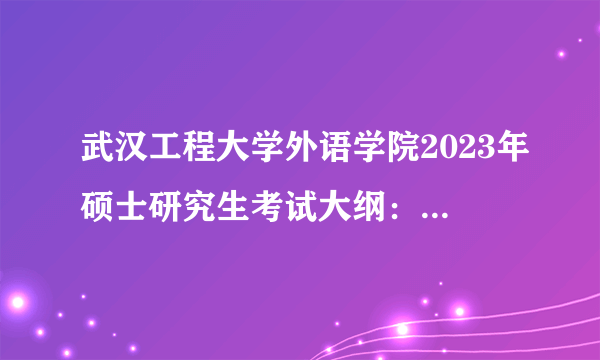 武汉工程大学外语学院2023年硕士研究生考试大纲：843英语写作翻译