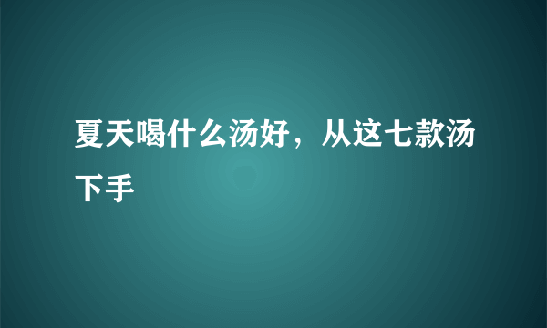 夏天喝什么汤好，从这七款汤下手