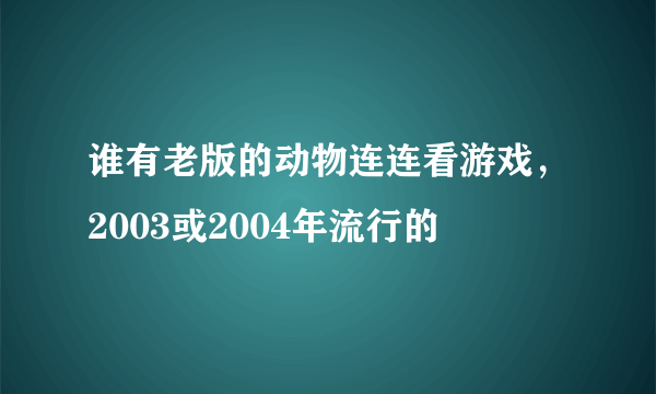 谁有老版的动物连连看游戏，2003或2004年流行的