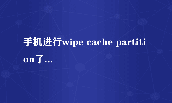 手机进行wipe cache partition了会怎么样？