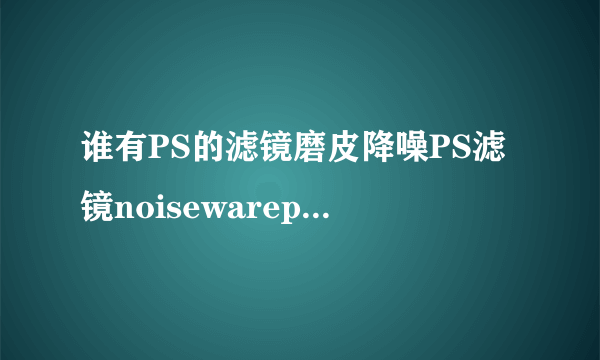 谁有PS的滤镜磨皮降噪PS滤镜noisewarepro 4.1.1汉化版？我急须，各位高手谢谢啦~~