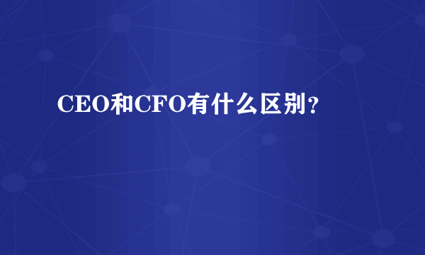 CEO和CFO有什么区别？