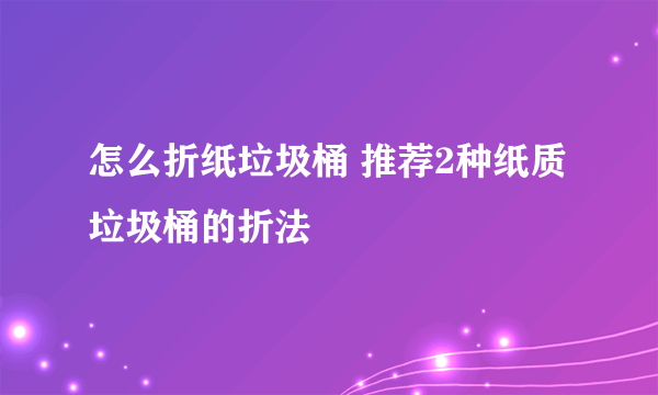 怎么折纸垃圾桶 推荐2种纸质垃圾桶的折法