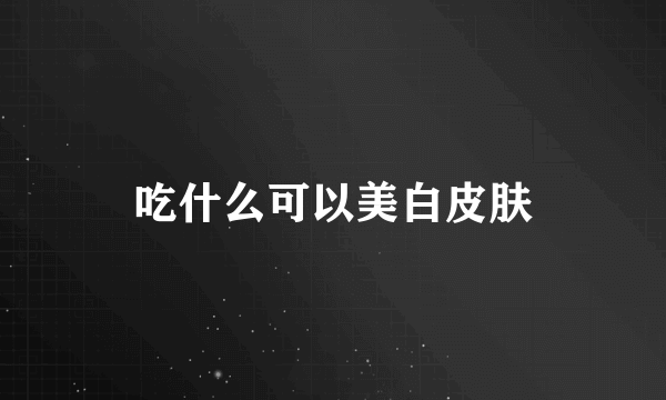 吃什么可以美白皮肤