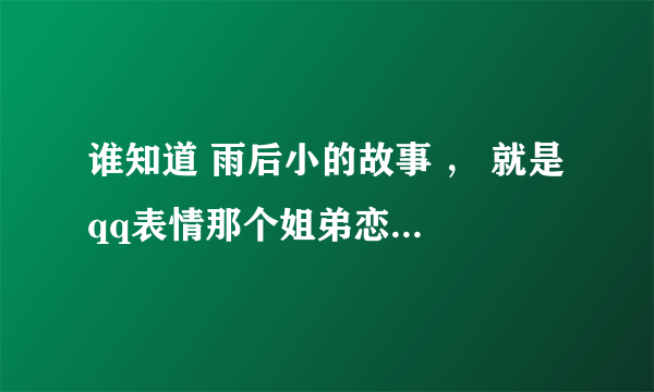 谁知道 雨后小的故事 ， 就是 qq表情那个姐弟恋动态的，