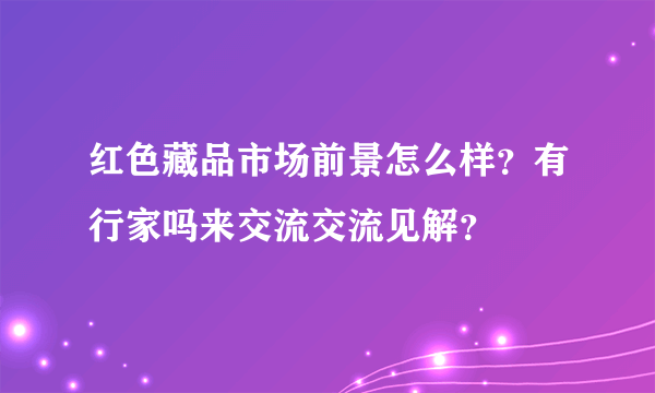 红色藏品市场前景怎么样？有行家吗来交流交流见解？