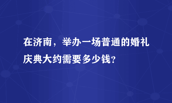 在济南，举办一场普通的婚礼庆典大约需要多少钱？