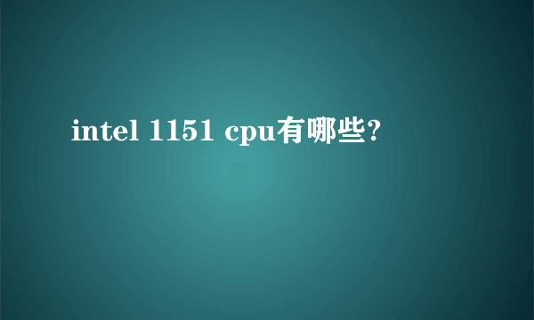 intel 1151 cpu有哪些?