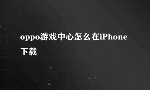 oppo游戏中心怎么在iPhone下载