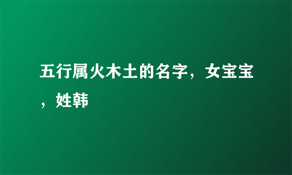 五行属火木土的名字，女宝宝，姓韩