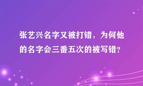 张艺兴名字又被打错，为何他的名字会三番五次的被写错？