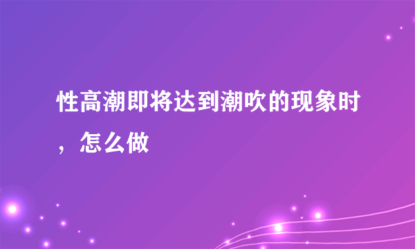 性高潮即将达到潮吹的现象时，怎么做