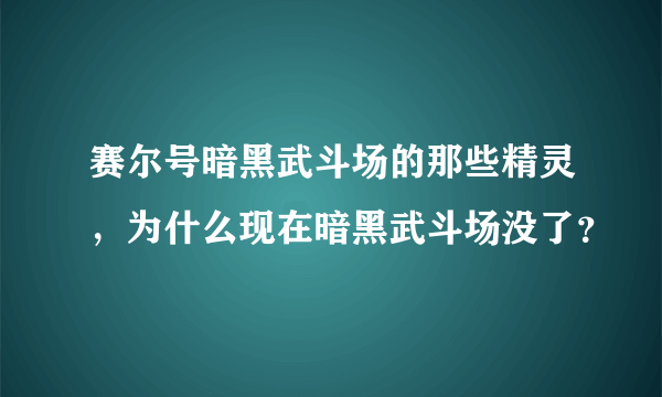 赛尔号暗黑武斗场的那些精灵，为什么现在暗黑武斗场没了？