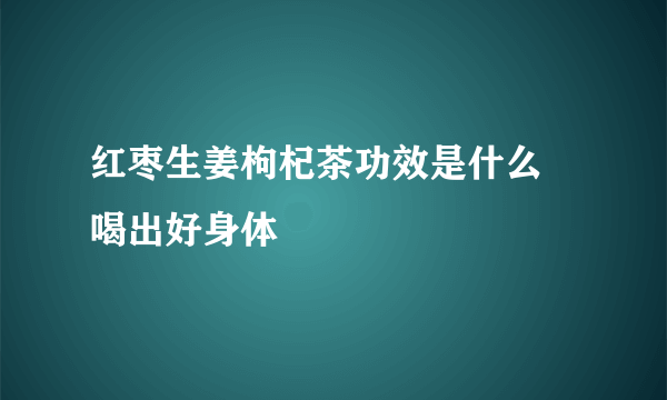 红枣生姜枸杞茶功效是什么 喝出好身体