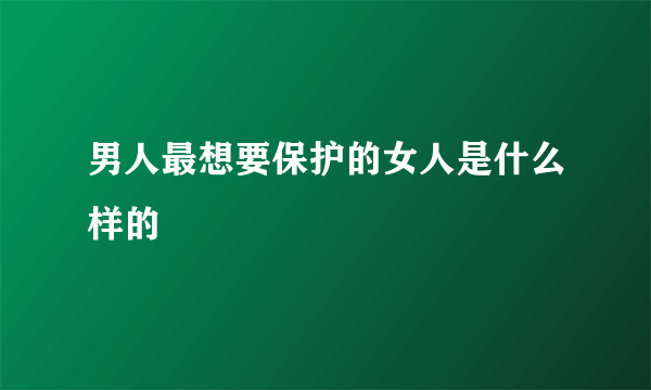 男人最想要保护的女人是什么样的