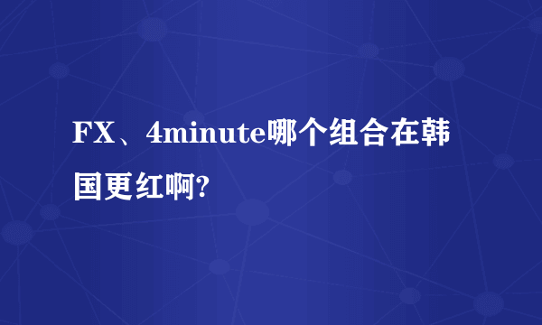 FX、4minute哪个组合在韩国更红啊?