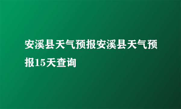 安溪县天气预报安溪县天气预报15天查询