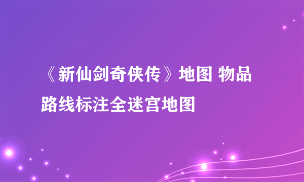 《新仙剑奇侠传》地图 物品路线标注全迷宫地图