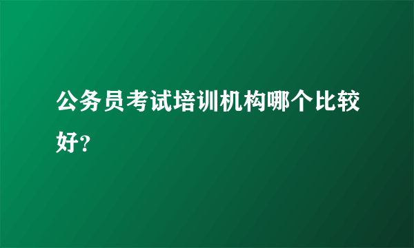 公务员考试培训机构哪个比较好？