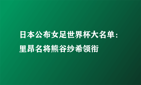 日本公布女足世界杯大名单：里昂名将熊谷纱希领衔