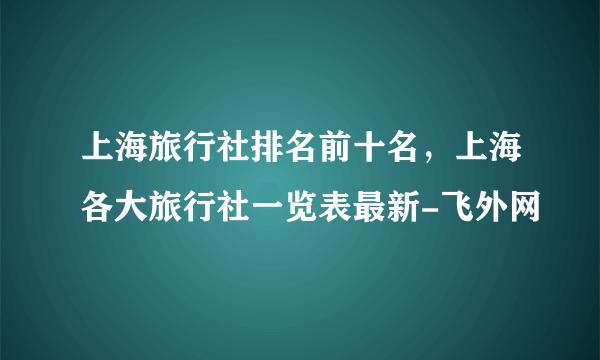 上海旅行社排名前十名，上海各大旅行社一览表最新-飞外网