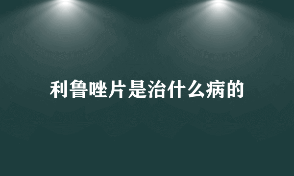 利鲁唑片是治什么病的