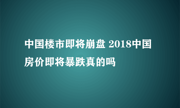 中国楼市即将崩盘 2018中国房价即将暴跌真的吗