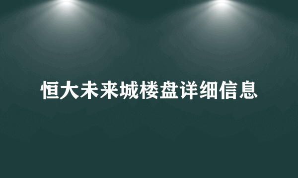 恒大未来城楼盘详细信息