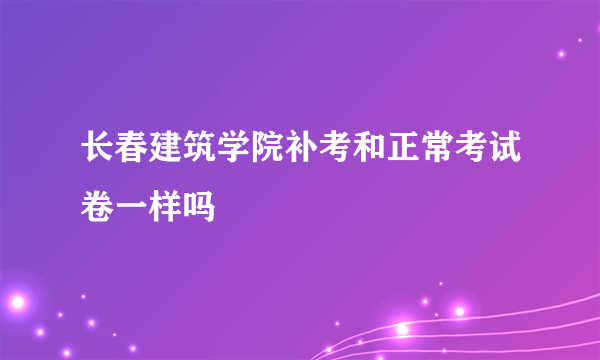 长春建筑学院补考和正常考试卷一样吗