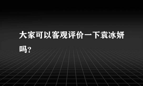 大家可以客观评价一下袁冰妍吗？