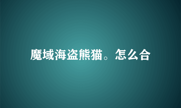 魔域海盗熊猫。怎么合