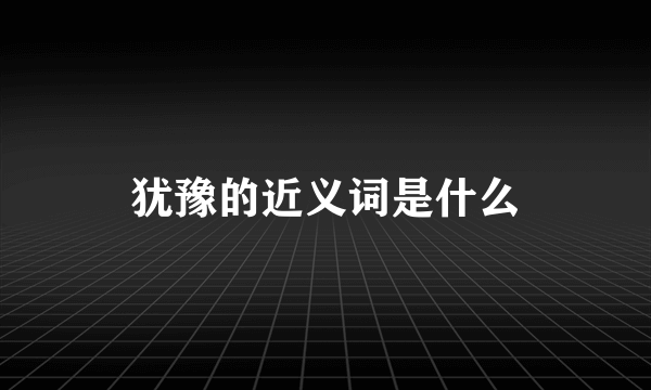 犹豫的近义词是什么