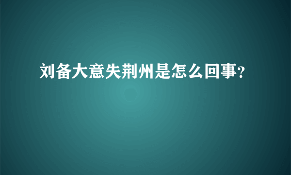 刘备大意失荆州是怎么回事？