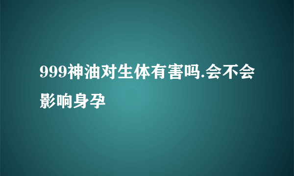 999神油对生体有害吗.会不会影响身孕