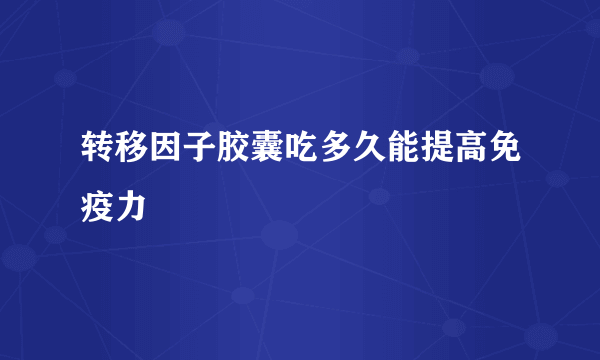 转移因子胶囊吃多久能提高免疫力