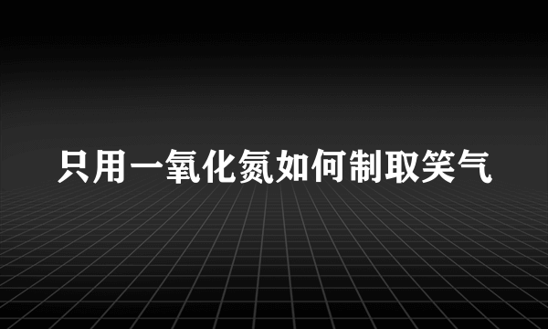 只用一氧化氮如何制取笑气