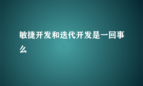 敏捷开发和迭代开发是一回事么